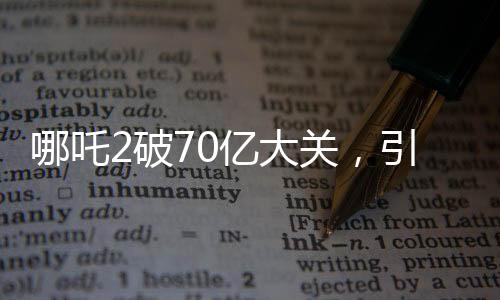 哪吒2破70億大關(guān)，引爆全網(wǎng)熱議