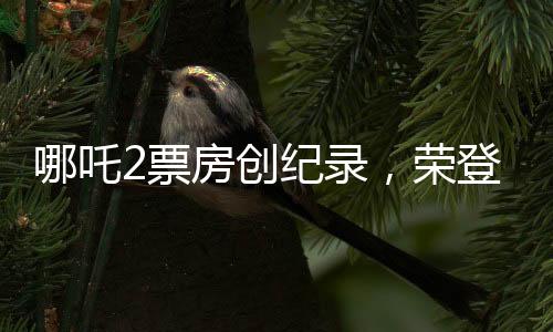 哪吒2票房創(chuàng)紀錄，榮登全球影史票房榜前十一