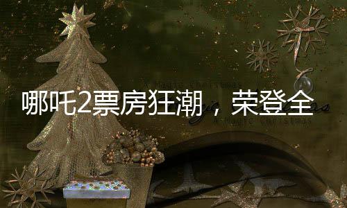 哪吒2票房狂潮，榮登全球影史TOP15榜單