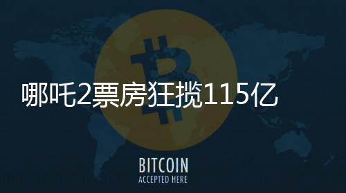 哪吒2票房狂攬115億，刷新記錄成就暑期檔王者！