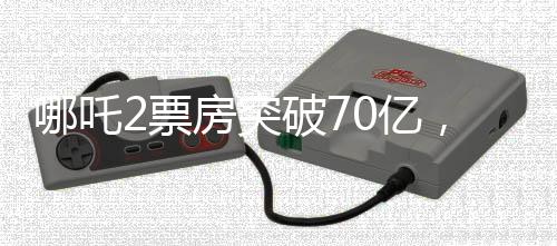 哪吒2票房突破70億，掀起觀影狂潮，成為年度黑馬
