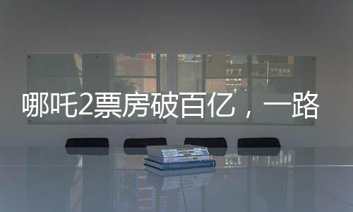 哪吒2票房破百億，一路逆襲的電影奇跡