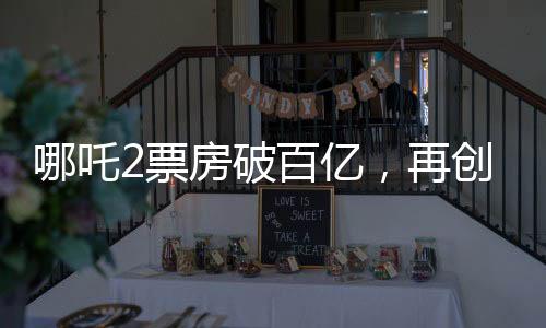 哪吒2票房破百億，再創(chuàng)國產(chǎn)動畫新紀(jì)錄