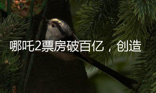 哪吒2票房破百億，創(chuàng)造神話的十大亮點(diǎn)