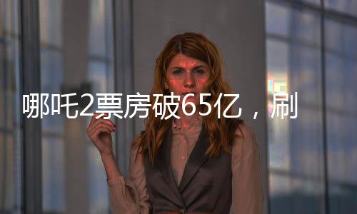 哪吒2票房破65億，刷新紀(jì)錄，引領(lǐng)暑期檔熱潮