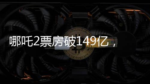 哪吒2票房破149億，刷新紀(jì)錄，引領(lǐng)國(guó)產(chǎn)動(dòng)畫新篇章