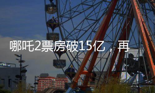 哪吒2票房破15億，再創(chuàng)神話！