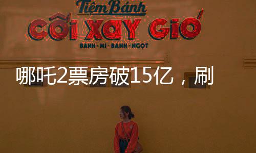哪吒2票房破15億，刷新暑期檔記錄