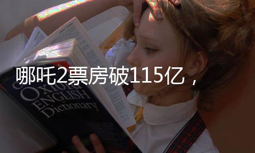 哪吒2票房破115億，刷新紀錄，引領暑期檔熱潮