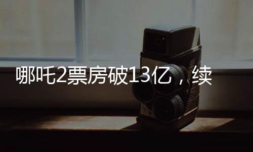 哪吒2票房破13億，續(xù)寫(xiě)神話(huà)，成為暑期檔熱門(mén)之選