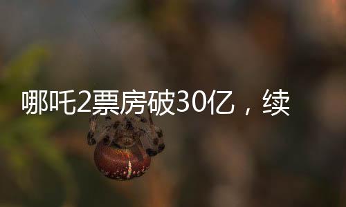 哪吒2票房破30億，續(xù)寫神話，引領(lǐng)新一輪觀影熱潮