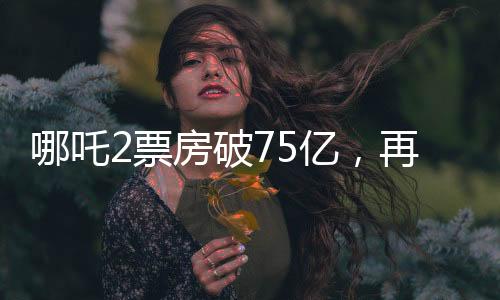 哪吒2票房破75億，再創(chuàng)國產(chǎn)動(dòng)畫新高峰
