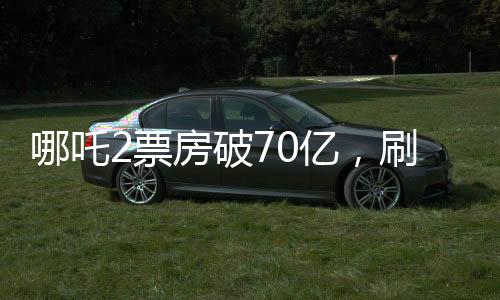 哪吒2票房破70億，刷新記錄，引領(lǐng)國漫新紀元