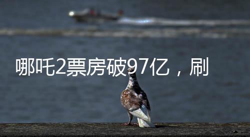 哪吒2票房破97億，刷新國產(chǎn)動畫新紀錄