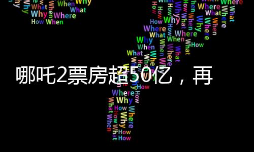 哪吒2票房超50億，再創(chuàng)國(guó)產(chǎn)動(dòng)畫新紀(jì)錄