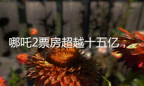 哪吒2票房超越十五億，續(xù)寫了影史新傳奇