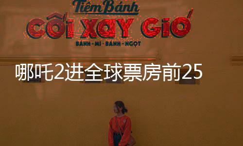 哪吒2進(jìn)全球票房前25，中國(guó)電影再創(chuàng)輝煌