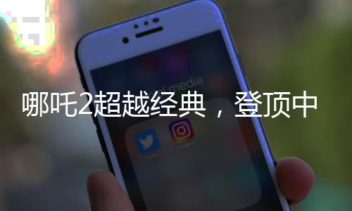 哪吒2超越經(jīng)典，登頂中國(guó)影史票房冠軍