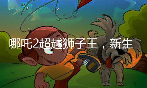 哪吒2超越獅子王，新生代熱血神力再起波瀾