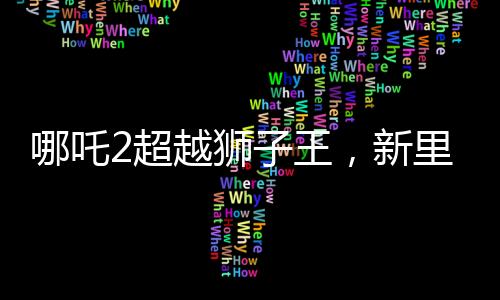 哪吒2超越獅子王，新里程碑的誕生