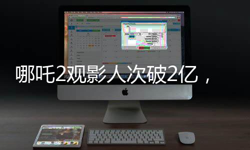 哪吒2觀影人次破2億，刷新暑期檔票房紀錄