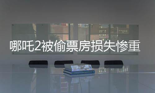 哪吒2被偷票房損失慘重，影城責(zé)任非片方——探究事件背后真相