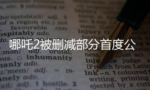 哪吒2被刪減部分首度公開，揭秘影片幕后故事