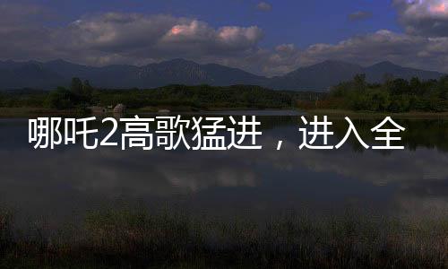 哪吒2高歌猛進(jìn)，進(jìn)入全球票房榜前四十