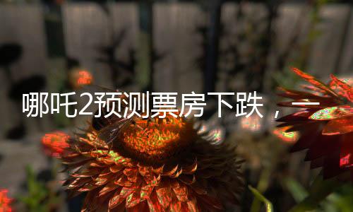 哪吒2預(yù)測票房下跌，一部電影的浮沉興衰故事