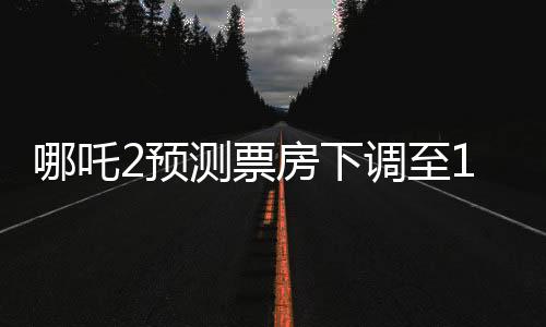 哪吒2預(yù)測票房下調(diào)至146億，電影市場的微妙變化與期待