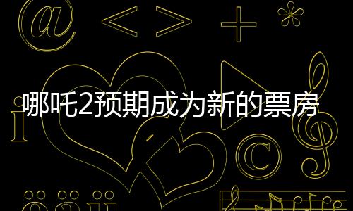 哪吒2預(yù)期成為新的票房巨頭，比肩傳奇巨片泰坦尼克號(hào)