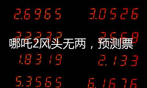 哪吒2風(fēng)頭無兩，預(yù)測票房最高達(dá)145億，再掀國漫狂潮