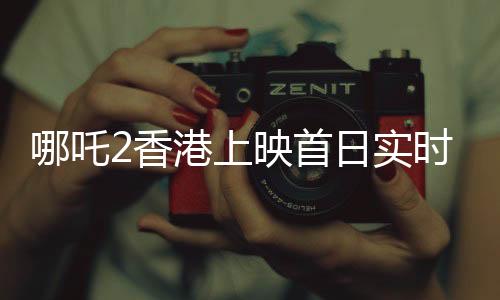 哪吒2香港上映首日實(shí)時(shí)票房破紀(jì)錄，超550萬(wàn)