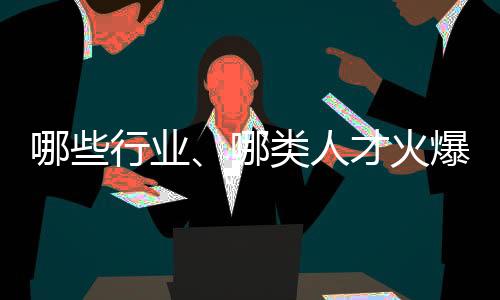 哪些行業(yè)、哪類人才火爆就業(yè)市場？ 透過數(shù)據(jù)看春招市場新動向