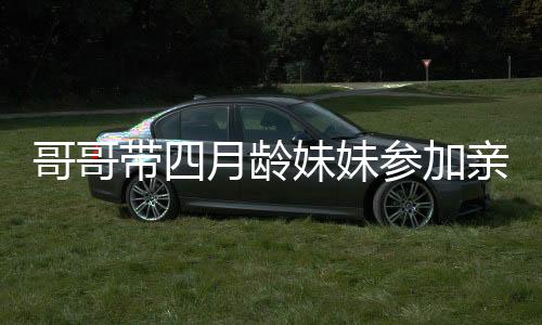 哥哥帶四月齡妹妹參加親子活動，溫馨互動引圍觀熱議