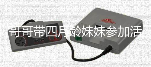 哥哥帶四月齡妹妹參加活動(dòng)被圍觀，親情溫暖觸動(dòng)人心