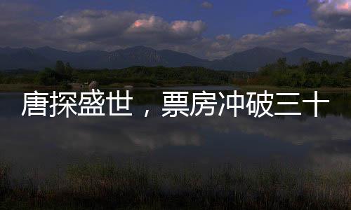 唐探盛世，票房沖破三十億大關(guān)