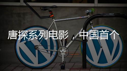 唐探系列電影，中國首個(gè)百億系列電影誕生