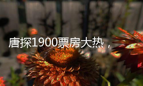 唐探1900票房大熱，闖入影史榜單前十五，引領(lǐng)新一波電影熱潮