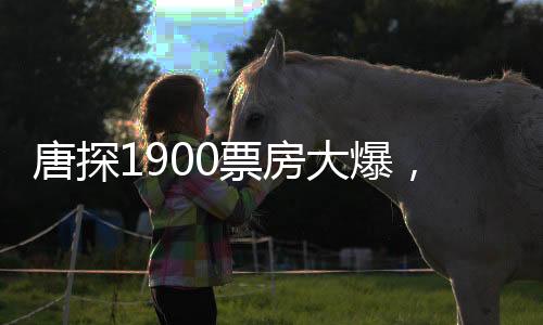 唐探1900票房大爆，進(jìn)入中國影史票房前十五