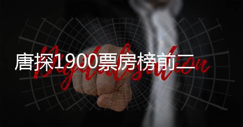 唐探1900票房榜前二十、揭秘電影成功背后的故事