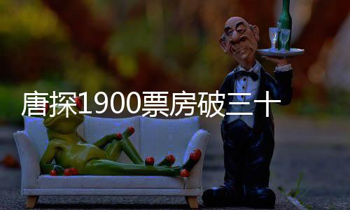 唐探1900票房破三十億，熱門懸疑探案影片繼續(xù)獨(dú)領(lǐng)風(fēng)騷