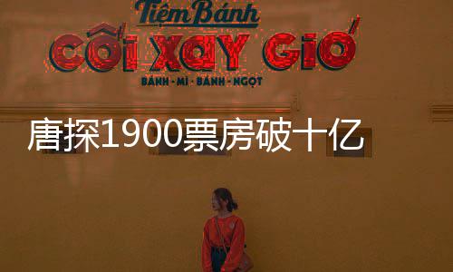 唐探1900票房破十億，掀起觀影熱潮