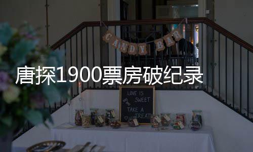 唐探1900票房破紀(jì)錄，躍居影史票房榜前十五