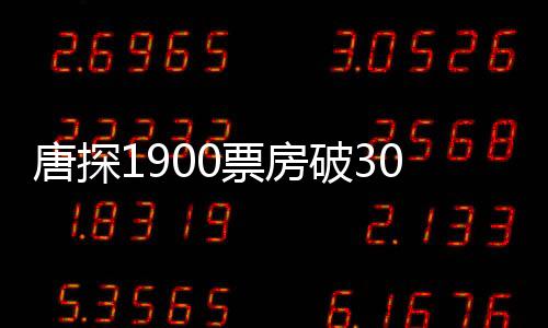 唐探1900票房破3000萬(wàn)，探案喜劇再燃觀(guān)影熱潮