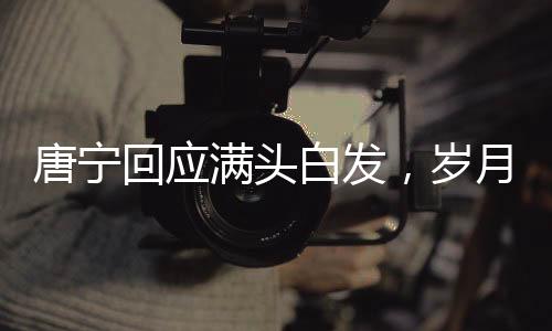 唐寧回應(yīng)滿頭白發(fā)，歲月賦予的獨(dú)特魅力與堅(jiān)持的力量