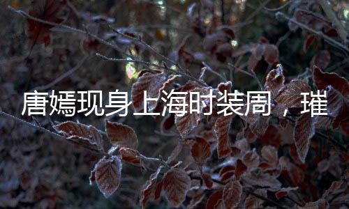 唐嫣現(xiàn)身上海時(shí)裝周，璀璨明星閃耀時(shí)尚舞臺(tái)