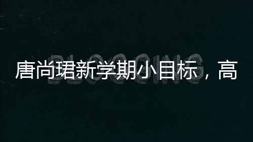 唐尚珺新學(xué)期小目標(biāo)，高數(shù)成績(jī)沖刺80分以上