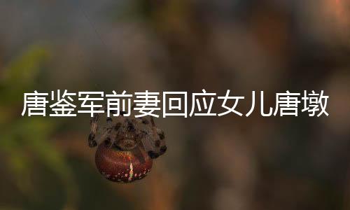 唐鑒軍前妻回應女兒唐墩墩直播