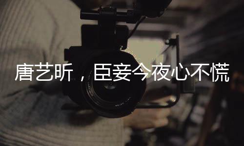 唐藝昕，臣妾今夜心不慌